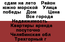 сдам на лето › Район ­ южно-морской › Улица ­ победы › Дом ­ 1 › Цена ­ 3 000 - Все города Недвижимость » Квартиры аренда посуточно   . Челябинская обл.,Трехгорный г.